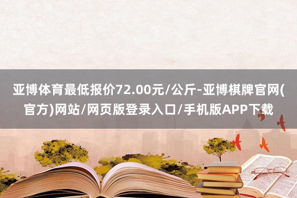 亚博体育最低报价72.00元/公斤-亚博棋牌官网(官方)网站/网页版登录入口/手机版APP下载