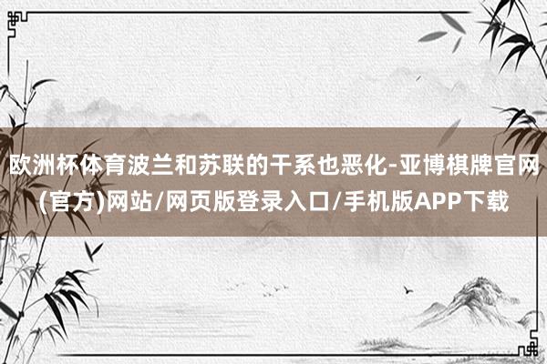 欧洲杯体育波兰和苏联的干系也恶化-亚博棋牌官网(官方)网站/网页版登录入口/手机版APP下载