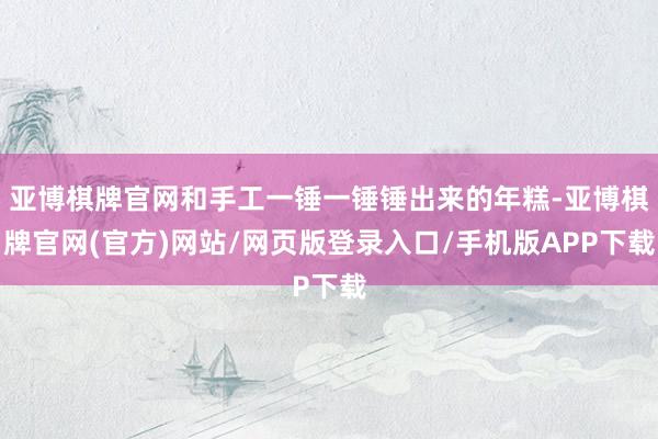 亚博棋牌官网和手工一锤一锤锤出来的年糕-亚博棋牌官网(官方)网站/网页版登录入口/手机版APP下载