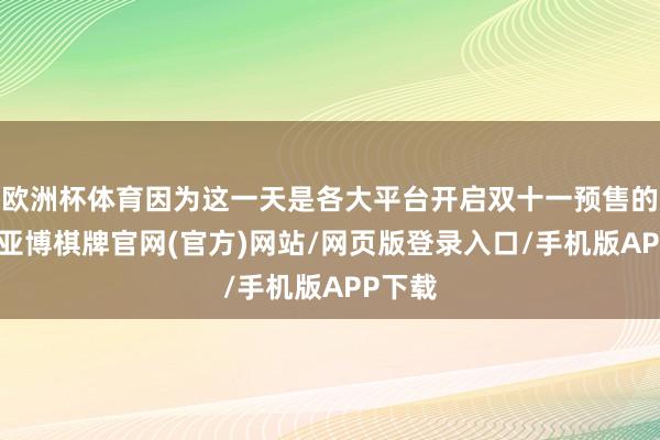 欧洲杯体育因为这一天是各大平台开启双十一预售的日子-亚博棋牌官网(官方)网站/网页版登录入口/手机版APP下载