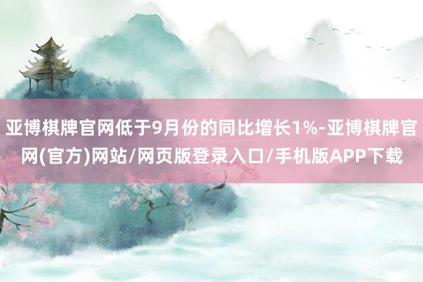 亚博棋牌官网低于9月份的同比增长1%-亚博棋牌官网(官方)网站/网页版登录入口/手机版APP下载