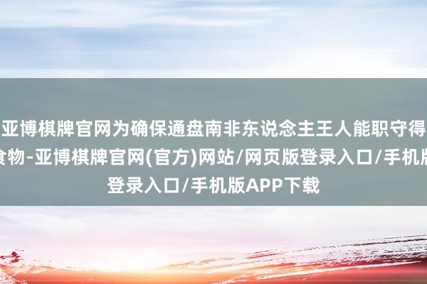 亚博棋牌官网为确保通盘南非东说念主王人能职守得起充足的食物-亚博棋牌官网(官方)网站/网页版登录入口/手机版APP下载