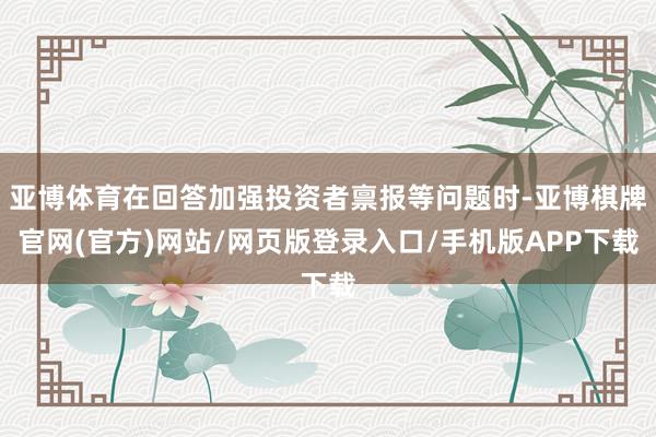 亚博体育在回答加强投资者禀报等问题时-亚博棋牌官网(官方)网站/网页版登录入口/手机版APP下载