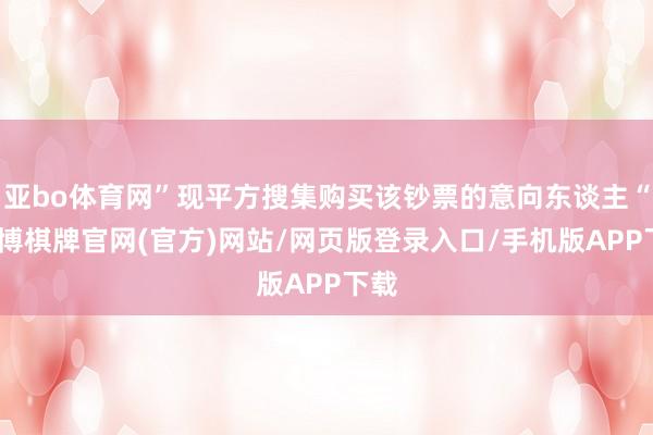 亚bo体育网”现平方搜集购买该钞票的意向东谈主“-亚博棋牌官网(官方)网站/网页版登录入口/手机版APP下载