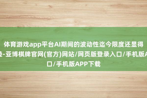 体育游戏app平台AI期间的波动性迄今限度还显得相对和睦-亚博棋牌官网(官方)网站/网页版登录入口/手机版APP下载