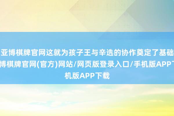 亚博棋牌官网这就为孩子王与辛选的协作奠定了基础-亚博棋牌官网(官方)网站/网页版登录入口/手机版APP下载