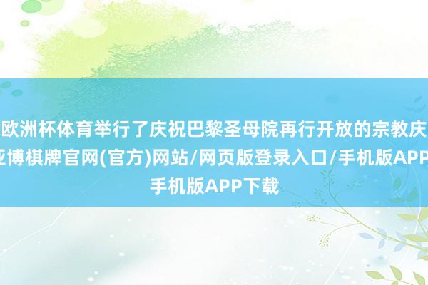 欧洲杯体育举行了庆祝巴黎圣母院再行开放的宗教庆典-亚博棋牌官网(官方)网站/网页版登录入口/手机版APP下载