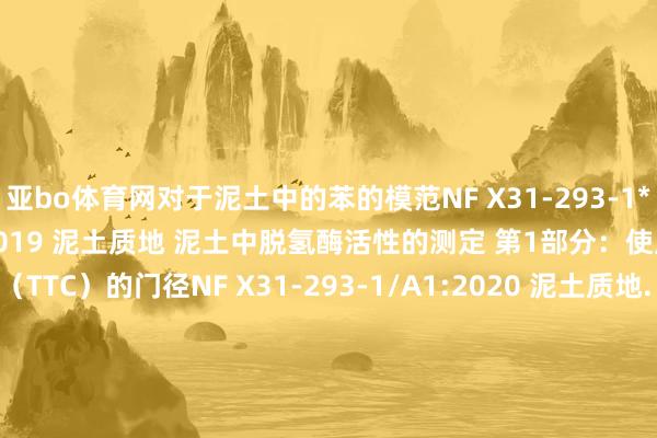 亚bo体育网对于泥土中的苯的模范NF X31-293-1*NF EN ISO 23753-1:2019 泥土质地 泥土中脱氢酶活性的测定 第1部分：使用氯化三苯基四唑（TTC）的门径NF X31-293-1/A1:2020 泥土质地. 泥土中脱氢酶活性的测定. 第1部分: 氯化三苯基四氮唑(TTC)法. 修改件1NF EN ISO 23753-1/A1:2020 泥土质地 泥土中脱氢酶活性的测定 
