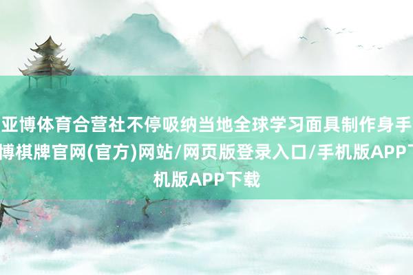 亚博体育合营社不停吸纳当地全球学习面具制作身手-亚博棋牌官网(官方)网站/网页版登录入口/手机版APP下载