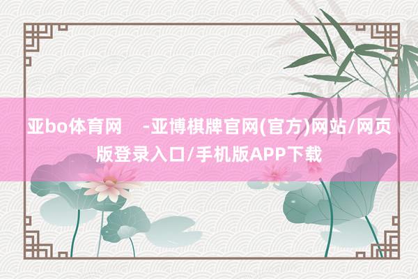 亚bo体育网    -亚博棋牌官网(官方)网站/网页版登录入口/手机版APP下载