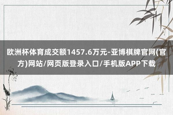 欧洲杯体育成交额1457.6万元-亚博棋牌官网(官方)网站/网页版登录入口/手机版APP下载
