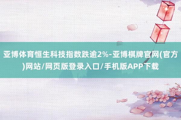 亚博体育恒生科技指数跌逾2%-亚博棋牌官网(官方)网站/网页版登录入口/手机版APP下载