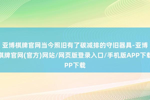 亚博棋牌官网当今照旧有了碳减排的守旧器具-亚博棋牌官网(官方)网站/网页版登录入口/手机版APP下载