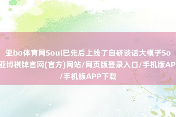 亚bo体育网Soul已先后上线了自研谈话大模子Soul X-亚博棋牌官网(官方)网站/网页版登录入口/手机版APP下载