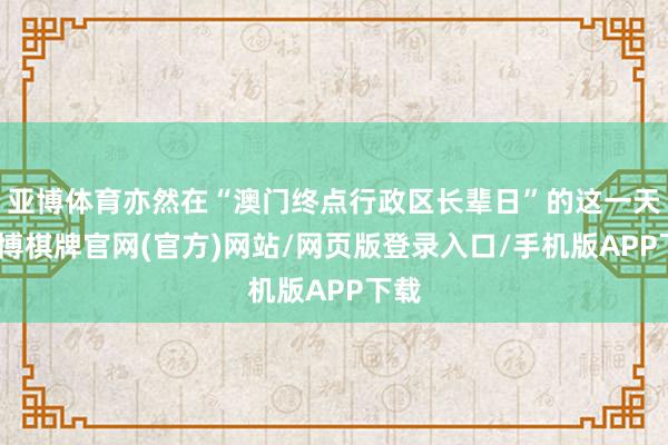 亚博体育亦然在“澳门终点行政区长辈日”的这一天-亚博棋牌官网(官方)网站/网页版登录入口/手机版APP下载