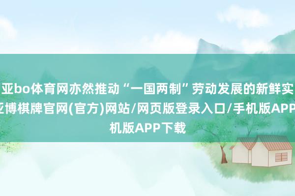 亚bo体育网亦然推动“一国两制”劳动发展的新鲜实际-亚博棋牌官网(官方)网站/网页版登录入口/手机版APP下载