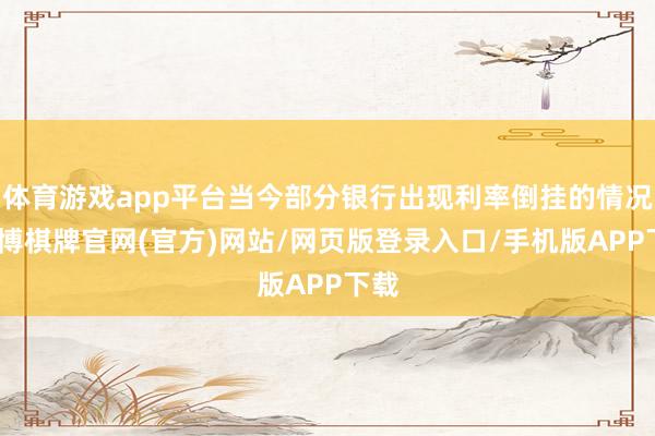 体育游戏app平台当今部分银行出现利率倒挂的情况-亚博棋牌官网(官方)网站/网页版登录入口/手机版APP下载