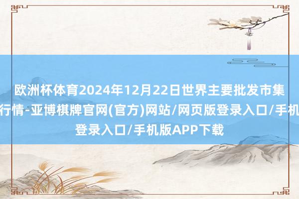 欧洲杯体育2024年12月22日世界主要批发市集番石榴价钱行情-亚博棋牌官网(官方)网站/网页版登录入口/手机版APP下载