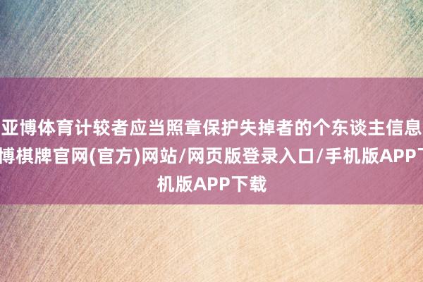 亚博体育计较者应当照章保护失掉者的个东谈主信息-亚博棋牌官网(官方)网站/网页版登录入口/手机版APP下载