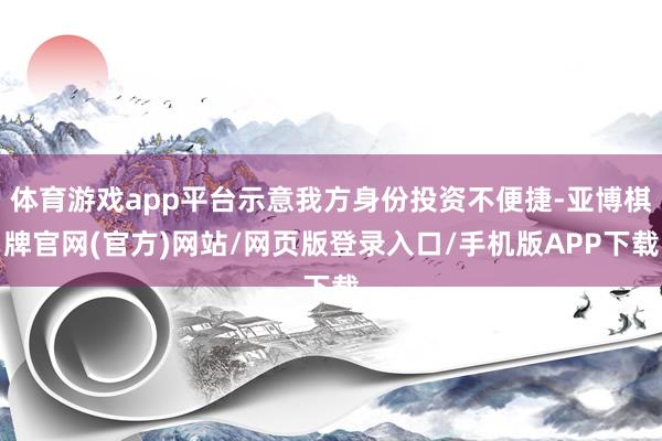 体育游戏app平台示意我方身份投资不便捷-亚博棋牌官网(官方)网站/网页版登录入口/手机版APP下载