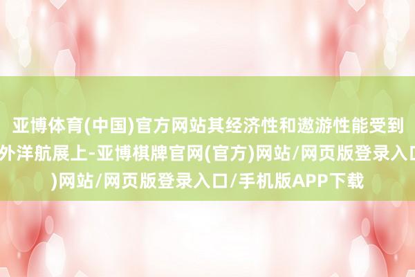 亚博体育(中国)官方网站其经济性和遨游性能受到了高度评价；而在外洋航展上-亚博棋牌官网(官方)网站/网页版登录入口/手机版APP下载