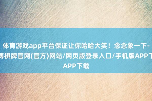 体育游戏app平台保证让你哈哈大笑！念念象一下-亚博棋牌官网(官方)网站/网页版登录入口/手机版APP下载