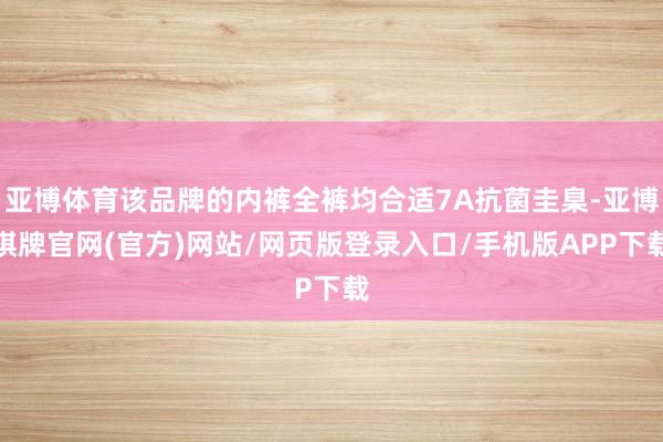 亚博体育该品牌的内裤全裤均合适7A抗菌圭臬-亚博棋牌官网(官方)网站/网页版登录入口/手机版APP下载