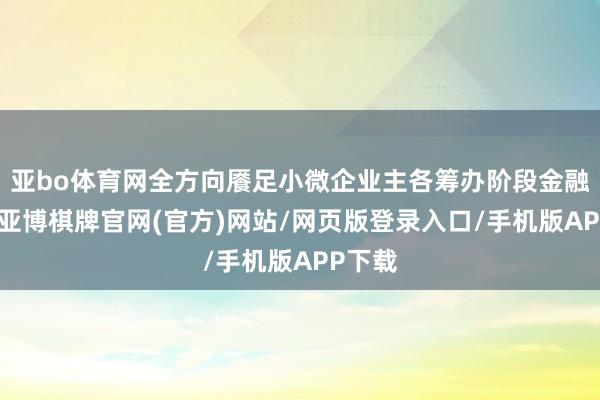 亚bo体育网全方向餍足小微企业主各筹办阶段金融需求-亚博棋牌官网(官方)网站/网页版登录入口/手机版APP下载