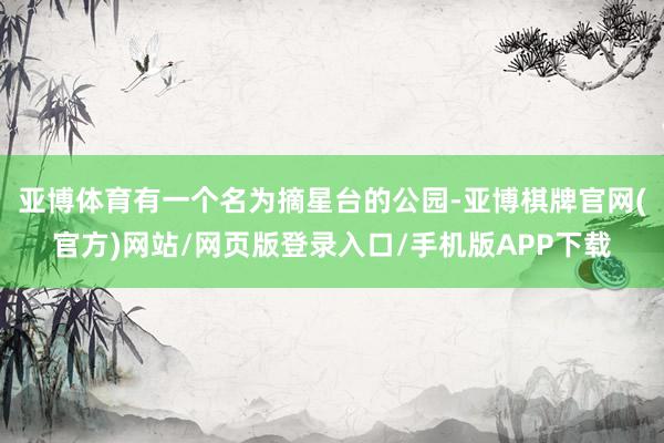 亚博体育有一个名为摘星台的公园-亚博棋牌官网(官方)网站/网页版登录入口/手机版APP下载