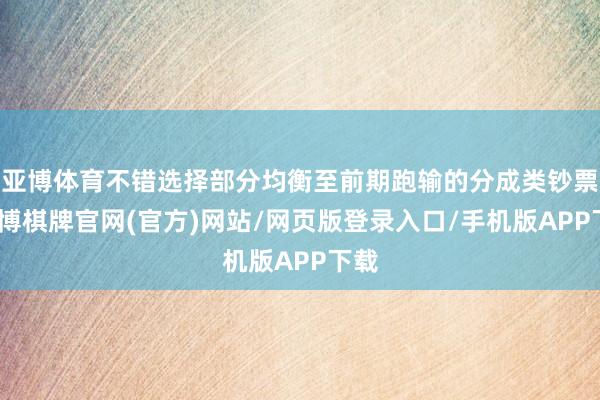 亚博体育不错选择部分均衡至前期跑输的分成类钞票-亚博棋牌官网(官方)网站/网页版登录入口/手机版APP下载