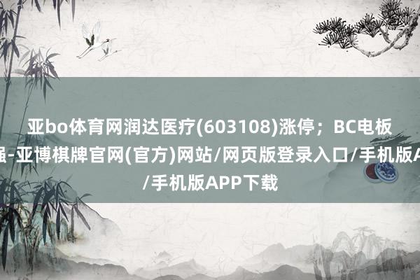 亚bo体育网润达医疗(603108)涨停；BC电板见识走强-亚博棋牌官网(官方)网站/网页版登录入口/手机版APP下载