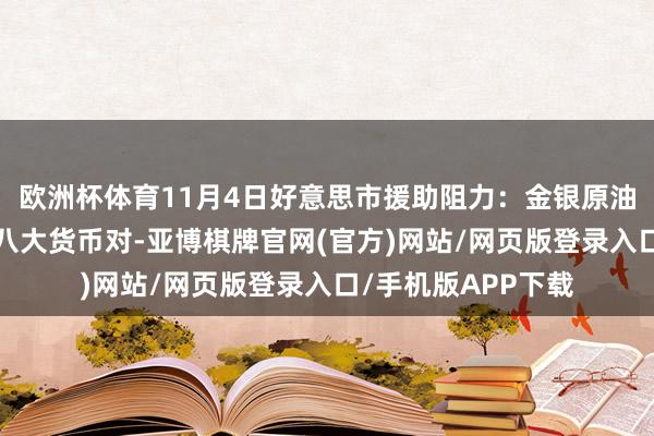 欧洲杯体育11月4日好意思市援助阻力：金银原油+好意思元指数等八大货币对-亚博棋牌官网(官方)网站/网页版登录入口/手机版APP下载