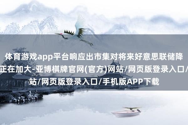 体育游戏app平台响应出市集对将来好意思联储降息的预期影响力正在加大-亚博棋牌官网(官方)网站/网页版登录入口/手机版APP下载