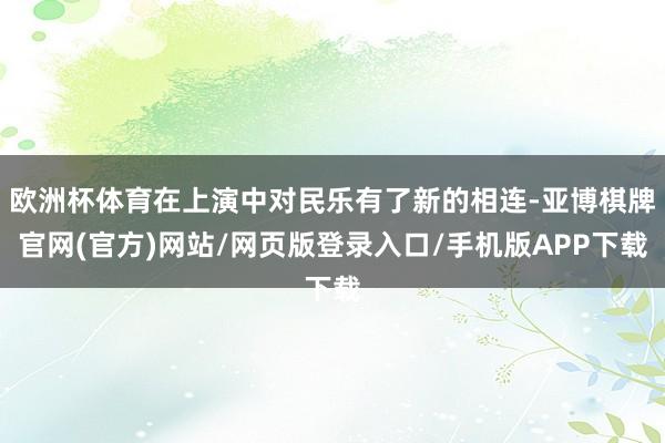 欧洲杯体育在上演中对民乐有了新的相连-亚博棋牌官网(官方)网站/网页版登录入口/手机版APP下载