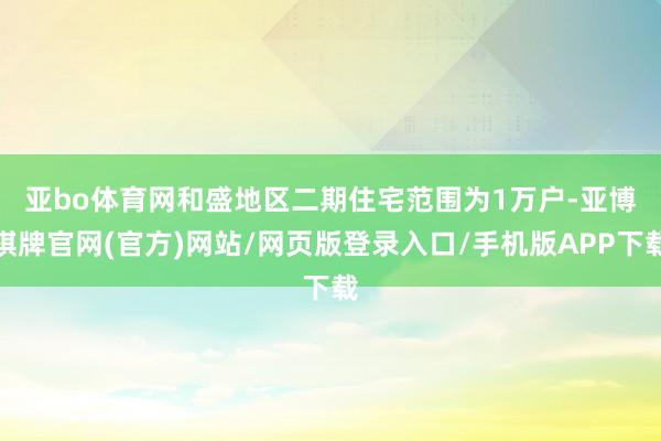 亚bo体育网　　和盛地区二期住宅范围为1万户-亚博棋牌官网(官方)网站/网页版登录入口/手机版APP下载