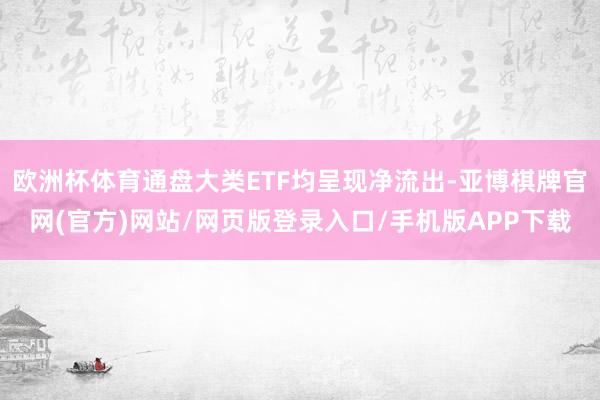 欧洲杯体育通盘大类ETF均呈现净流出-亚博棋牌官网(官方)网站/网页版登录入口/手机版APP下载