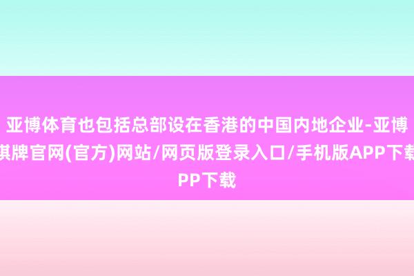 亚博体育也包括总部设在香港的中国内地企业-亚博棋牌官网(官方)网站/网页版登录入口/手机版APP下载