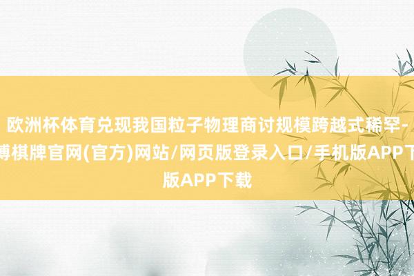 欧洲杯体育兑现我国粒子物理商讨规模跨越式稀罕-亚博棋牌官网(官方)网站/网页版登录入口/手机版APP下载