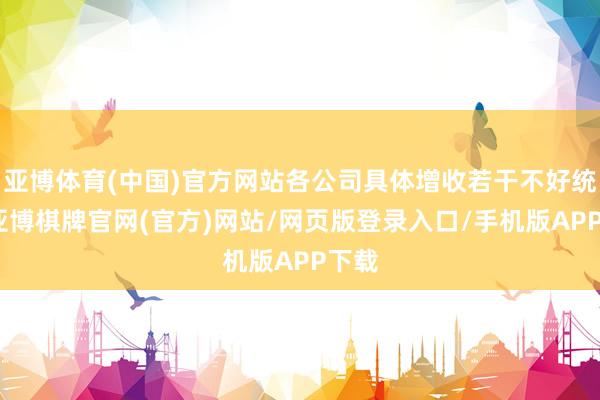 亚博体育(中国)官方网站各公司具体增收若干不好统计-亚博棋牌官网(官方)网站/网页版登录入口/手机版APP下载