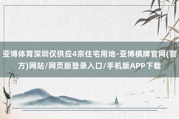 亚博体育深圳仅供应4宗住宅用地-亚博棋牌官网(官方)网站/网页版登录入口/手机版APP下载