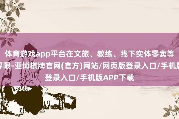 体育游戏app平台在文旅、教练、线下实体零卖等全球服务界限-亚博棋牌官网(官方)网站/网页版登录入口/手机版APP下载