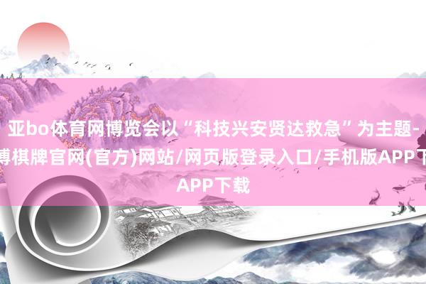 亚bo体育网博览会以“科技兴安贤达救急”为主题-亚博棋牌官网(官方)网站/网页版登录入口/手机版APP下载
