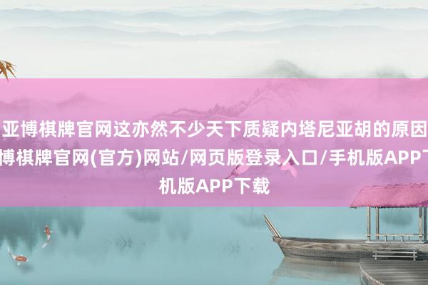 亚博棋牌官网这亦然不少天下质疑内塔尼亚胡的原因-亚博棋牌官网(官方)网站/网页版登录入口/手机版APP下载