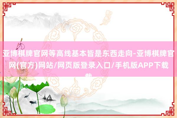亚博棋牌官网等高线基本皆是东西走向-亚博棋牌官网(官方)网站/网页版登录入口/手机版APP下载