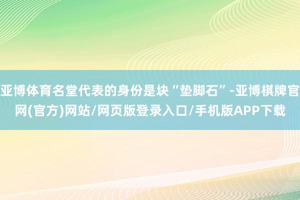 亚博体育名堂代表的身份是块“垫脚石”-亚博棋牌官网(官方)网站/网页版登录入口/手机版APP下载