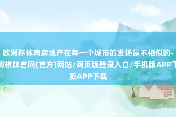 欧洲杯体育房地产在每一个城市的发扬是不相似的-亚博棋牌官网(官方)网站/网页版登录入口/手机版APP下载
