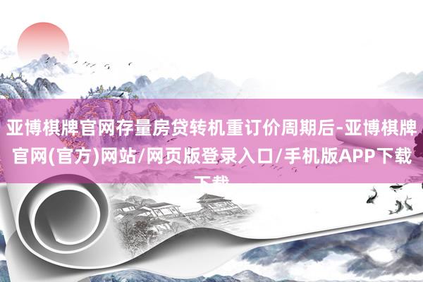 亚博棋牌官网存量房贷转机重订价周期后-亚博棋牌官网(官方)网站/网页版登录入口/手机版APP下载