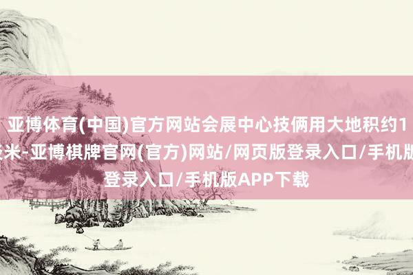 亚博体育(中国)官方网站会展中心技俩用大地积约1.39万平淡米-亚博棋牌官网(官方)网站/网页版登录入口/手机版APP下载