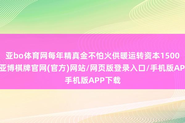 亚bo体育网每年精真金不怕火供暖运转资本1500万元-亚博棋牌官网(官方)网站/网页版登录入口/手机版APP下载