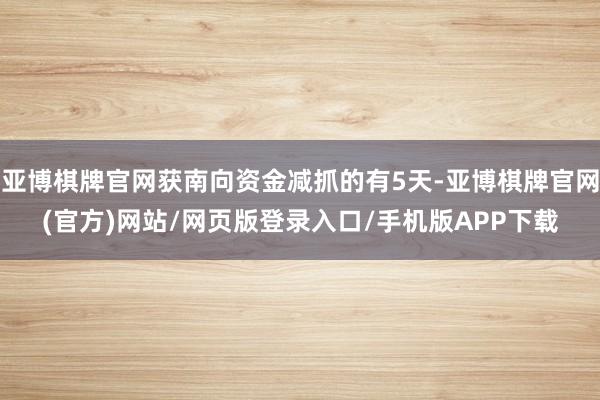 亚博棋牌官网获南向资金减抓的有5天-亚博棋牌官网(官方)网站/网页版登录入口/手机版APP下载